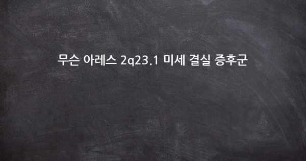 무슨 아레스 2q23.1 미세 결실 증후군