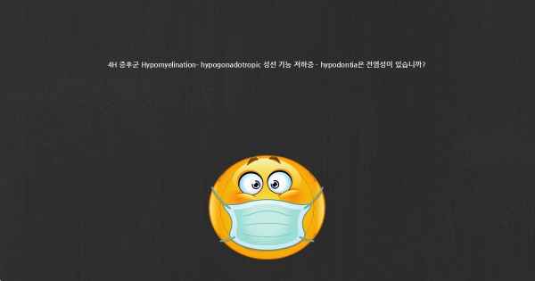 4H 증후군 Hypomyelination- hypogonadotropic 성선 기능 저하증 - hypodontia은 전염성이 있습니까?