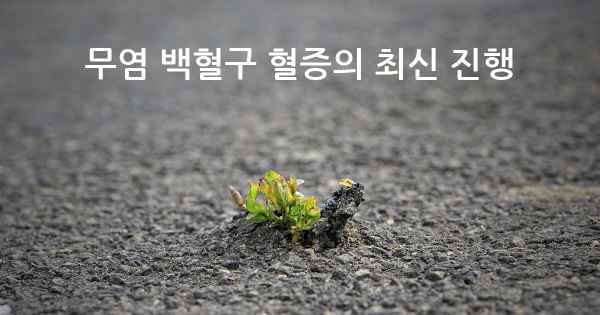 무염 백혈구 혈증의 최신 진행