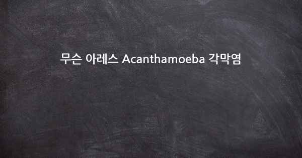 무슨 아레스 Acanthamoeba 각막염