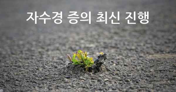 자수경 증의 최신 진행