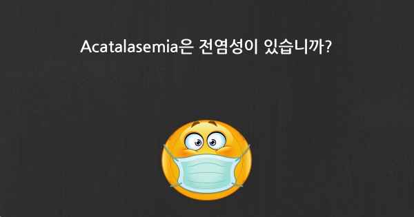 Acatalasemia은 전염성이 있습니까?