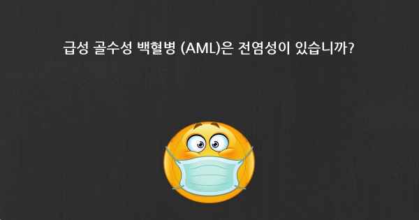 급성 골수성 백혈병 (AML)은 전염성이 있습니까?