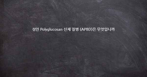 성인 Polyglucosan 신체 질병 (APBD)은 무엇입니까