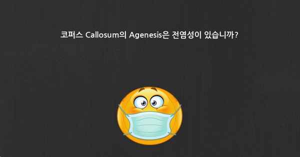 코퍼스 Callosum의 Agenesis은 전염성이 있습니까?