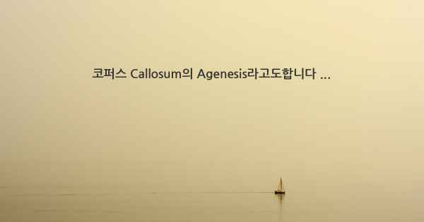 코퍼스 Callosum의 Agenesis라고도합니다 ...