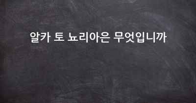 알카 토 뇨리아은 무엇입니까