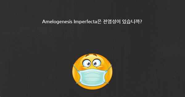 Amelogenesis Imperfecta은 전염성이 있습니까?
