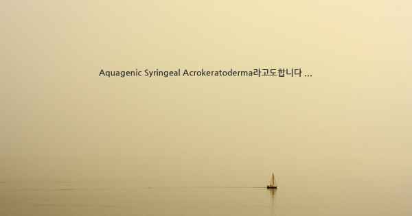 Aquagenic Syringeal Acrokeratoderma라고도합니다 ...