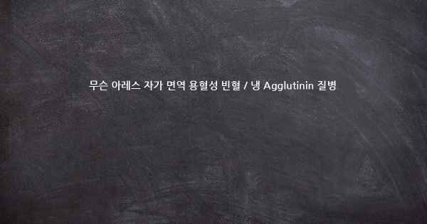 무슨 아레스 자가 면역 용혈성 빈혈 / 냉 Agglutinin 질병