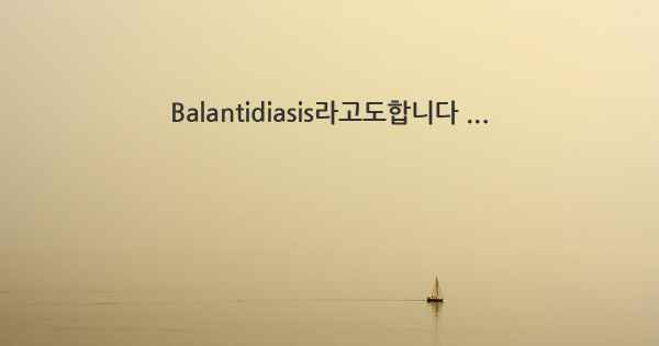 Balantidiasis라고도합니다 ...