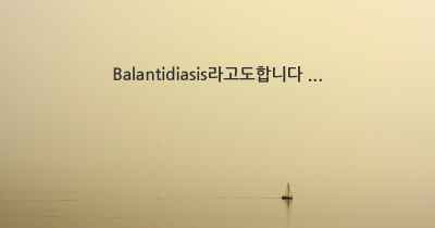 Balantidiasis라고도합니다 ...