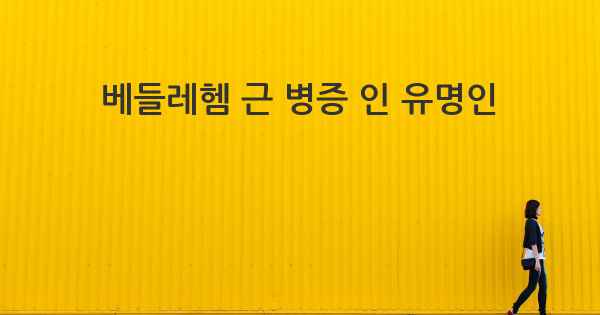 베들레헴 근 병증 인 유명인