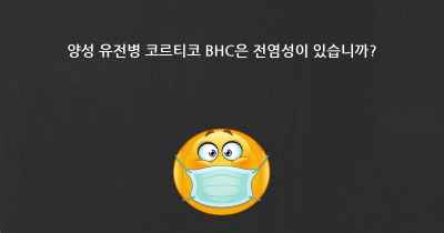 양성 유전병 코르티코 BHC은 전염성이 있습니까?