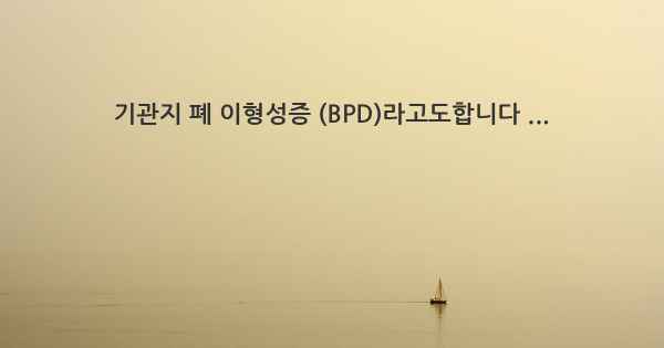 기관지 폐 이형성증 (BPD)라고도합니다 ...