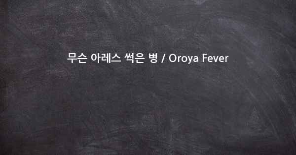 무슨 아레스 썩은 병 / Oroya Fever