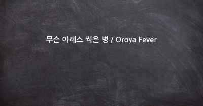 무슨 아레스 썩은 병 / Oroya Fever