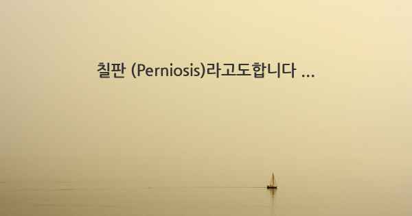 칠판 (Perniosis)라고도합니다 ...