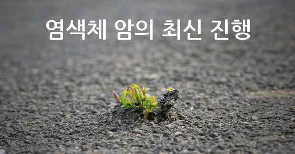 염색체 암의 최신 진행