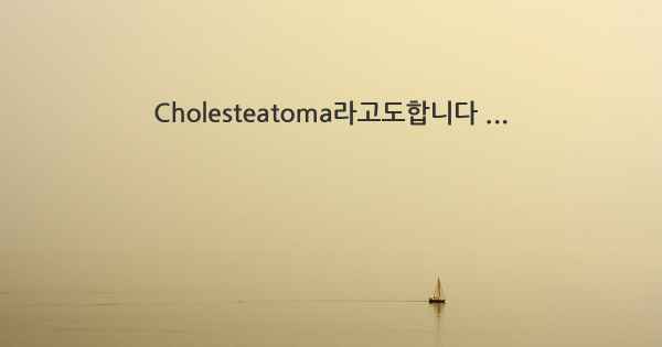 Cholesteatoma라고도합니다 ...