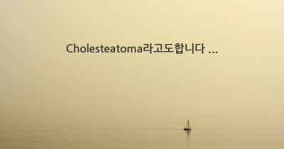 Cholesteatoma라고도합니다 ...