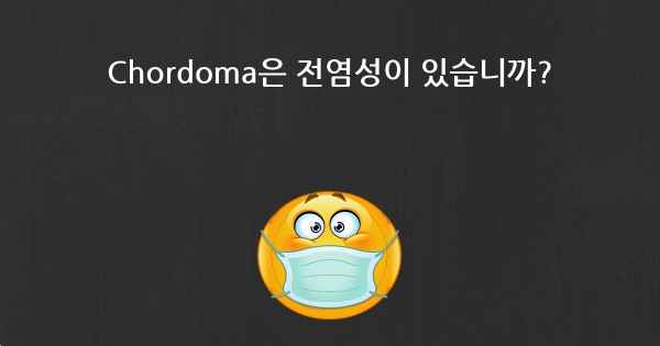 Chordoma은 전염성이 있습니까?