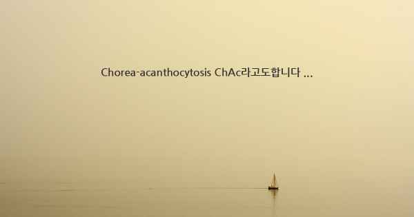 Chorea-acanthocytosis ChAc라고도합니다 ...