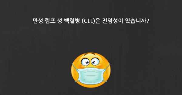 만성 림프 성 백혈병 (CLL)은 전염성이 있습니까?