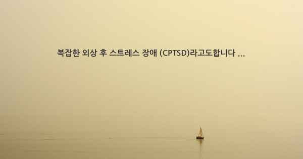 복잡한 외상 후 스트레스 장애 (CPTSD)라고도합니다 ...