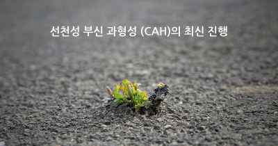 선천성 부신 과형성 (CAH)의 최신 진행