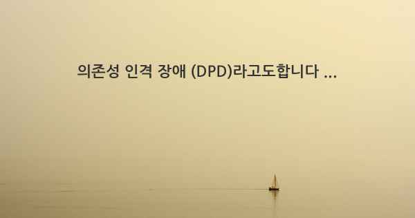 의존성 인격 장애 (DPD)라고도합니다 ...