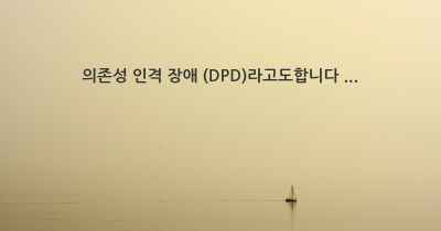 의존성 인격 장애 (DPD)라고도합니다 ...