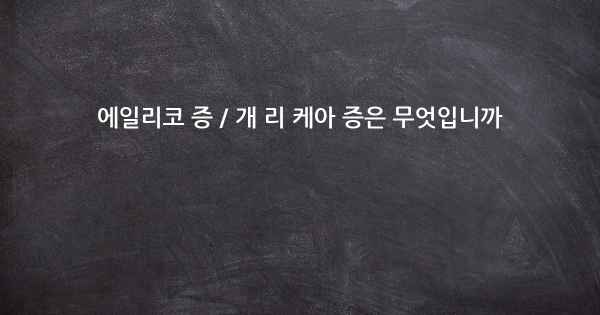 에일리코 증 / 개 리 케아 증은 무엇입니까