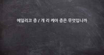 에일리코 증 / 개 리 케아 증은 무엇입니까