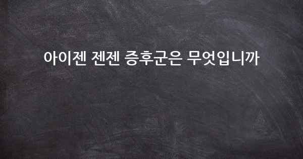 아이젠 젠젠 증후군은 무엇입니까