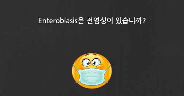 Enterobiasis은 전염성이 있습니까?