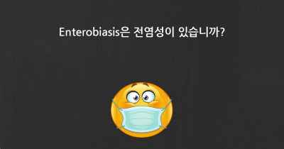 Enterobiasis은 전염성이 있습니까?