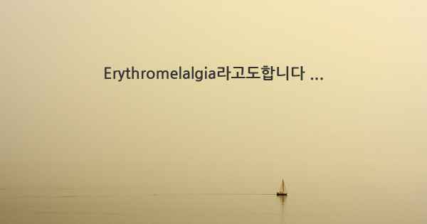 Erythromelalgia라고도합니다 ...