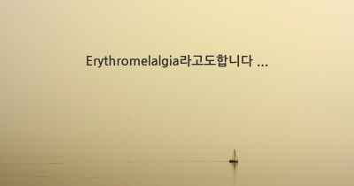 Erythromelalgia라고도합니다 ...