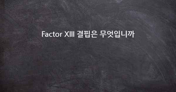 Factor XIII 결핍은 무엇입니까