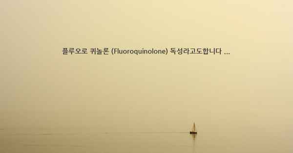 플루오로 퀴놀론 (Fluoroquinolone) 독성라고도합니다 ...