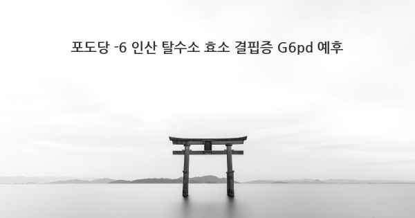 포도당 -6 인산 탈수소 효소 결핍증 G6pd 예후