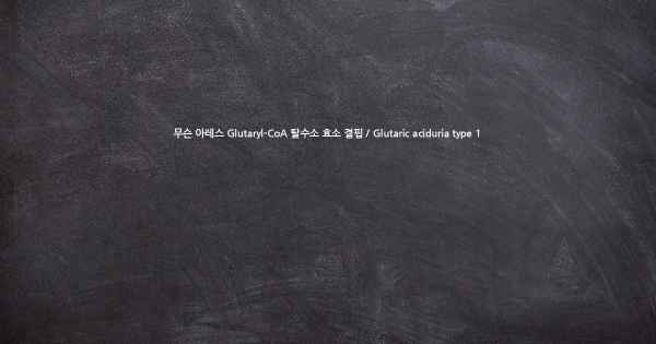 무슨 아레스 Glutaryl-CoA 탈수소 효소 결핍 / Glutaric aciduria type 1