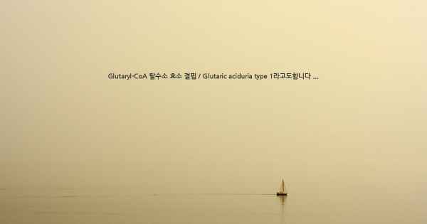 Glutaryl-CoA 탈수소 효소 결핍 / Glutaric aciduria type 1라고도합니다 ...