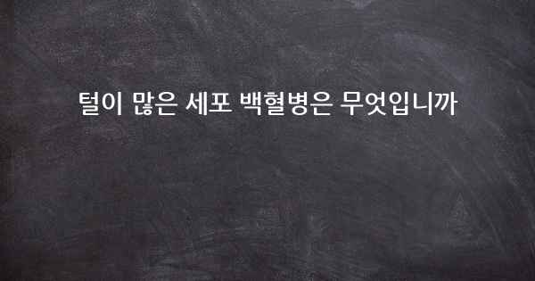 털이 많은 세포 백혈병은 무엇입니까