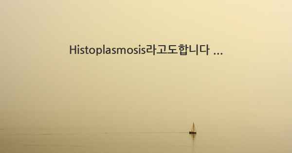 Histoplasmosis라고도합니다 ...