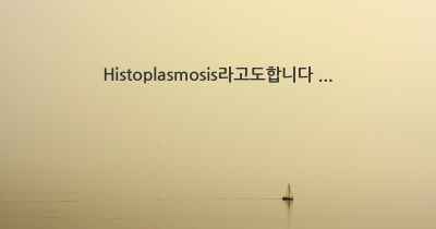 Histoplasmosis라고도합니다 ...