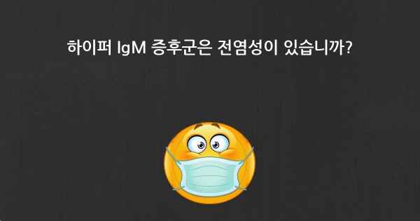 하이퍼 IgM 증후군은 전염성이 있습니까?