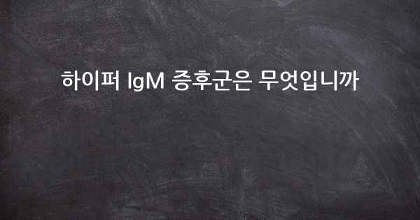 하이퍼 IgM 증후군은 무엇입니까