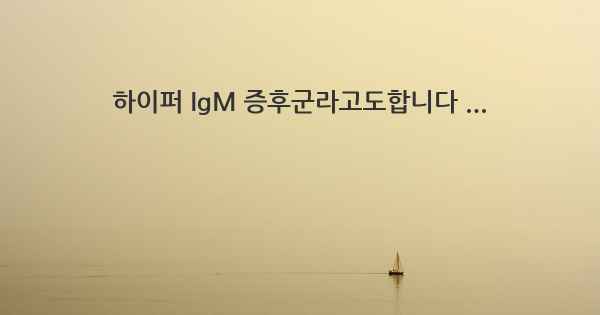 하이퍼 IgM 증후군라고도합니다 ...